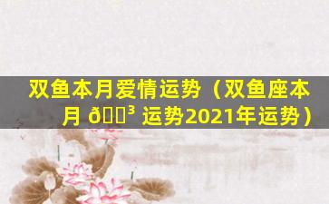 双鱼本月爱情运势（双鱼座本月 🌳 运势2021年运势）